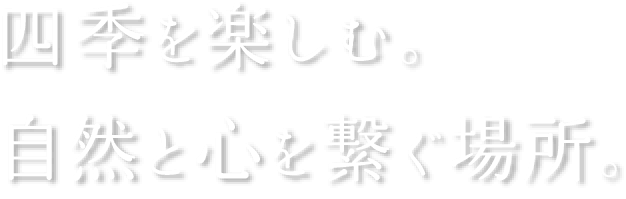 四季を楽しむ。自然と心を繋ぐ場所。